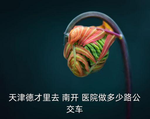 天津德才里去 南開 醫(yī)院做多少路公交車