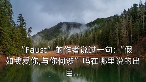 “Faust”的作者說過一句:“假如我愛你,與你何涉”嗎在哪里說的出自...