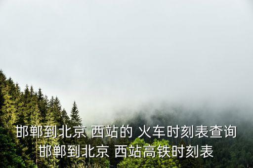邯鄲到北京 西站的 火車時刻表查詢邯鄲到北京 西站高鐵時刻表