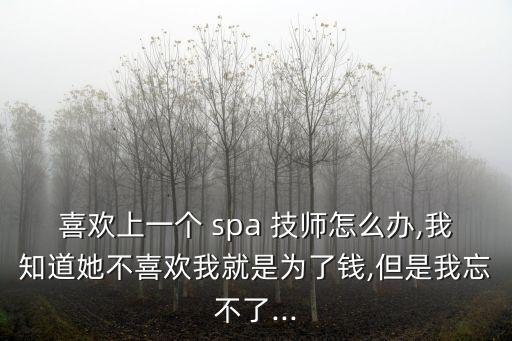 喜歡上一個(gè) spa 技師怎么辦,我知道她不喜歡我就是為了錢,但是我忘不了...