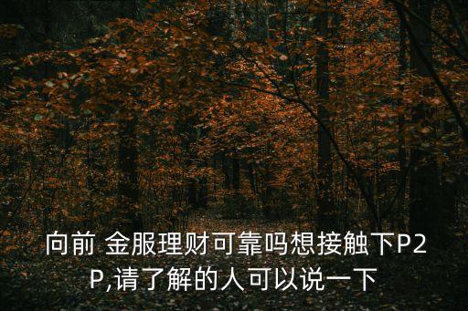  向前 金服理財可靠嗎想接觸下P2P,請了解的人可以說一下