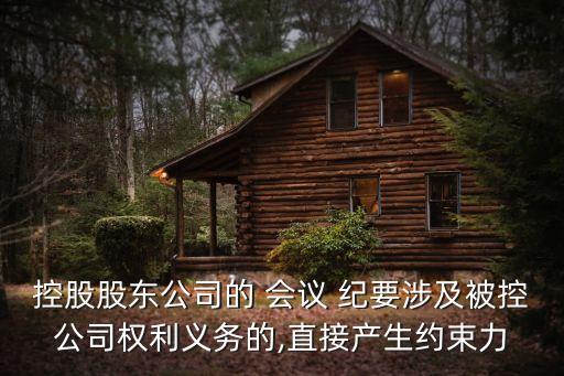 控股股東公司的 會(huì)議 紀(jì)要涉及被控公司權(quán)利義務(wù)的,直接產(chǎn)生約束力