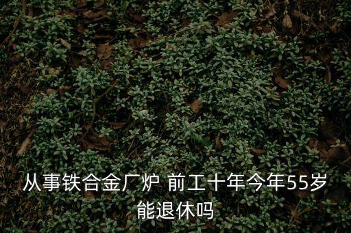 從事鐵合金廠爐 前工十年今年55歲能退休嗎