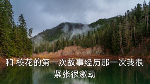 和 校花的第一次故事經(jīng)歷那一次我很緊張很激動(dòng)