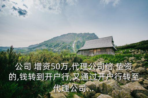 公司 增資50萬,代理公司給 墊資的,錢轉到開戶行,又通過開戶行轉至代理公司...