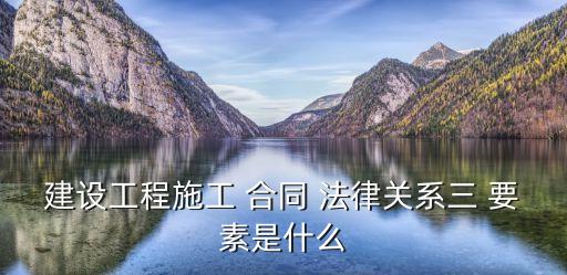 建設(shè)工程施工 合同 法律關(guān)系三 要素是什么