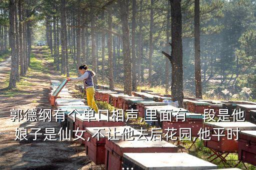 郭德綱有個單口相聲,里面有一段是他娘子是仙女,不讓他去后花園,他平時...