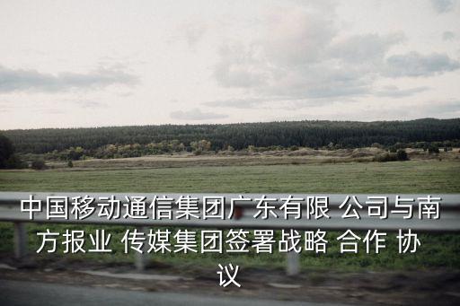 中國移動通信集團(tuán)廣東有限 公司與南方報(bào)業(yè) 傳媒集團(tuán)簽署戰(zhàn)略 合作 協(xié)議
