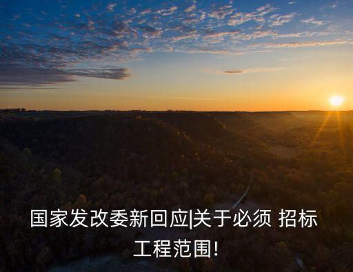 國(guó)家發(fā)改委新回應(yīng)|關(guān)于必須 招標(biāo) 工程范圍!