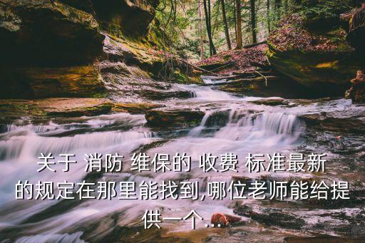 關(guān)于 消防 維保的 收費(fèi) 標(biāo)準(zhǔn)最新的規(guī)定在那里能找到,哪位老師能給提供一個(gè)...