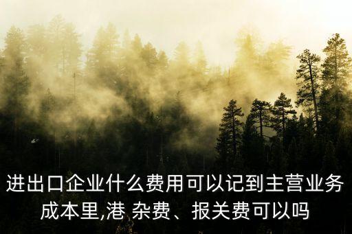 進(jìn)出口企業(yè)什么費(fèi)用可以記到主營(yíng)業(yè)務(wù)成本里,港 雜費(fèi)、報(bào)關(guān)費(fèi)可以嗎