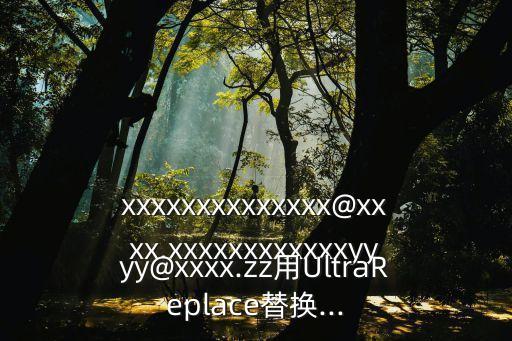xxxxxxxxxxxxxx@xxxx.xxxxxxxxxxxxyyyy@xxxx.zz用UltraReplace替換...