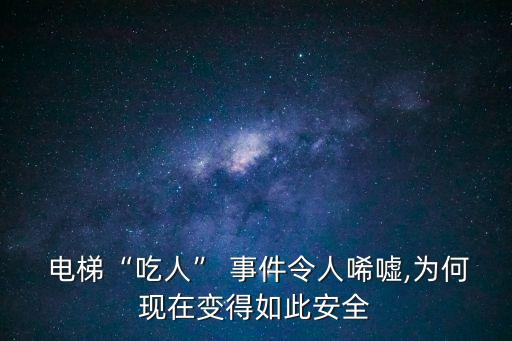  電梯“吃人” 事件令人唏噓,為何現(xiàn)在變得如此安全