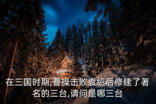 在三國時期,曹操擊敗袁紹后修建了著名的三臺,請問是哪三臺
