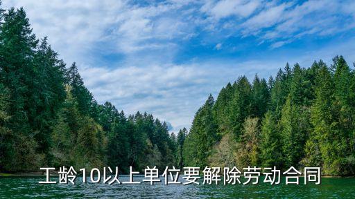 十年以上工齡不得辭退,單位辭退員工怎么賠償