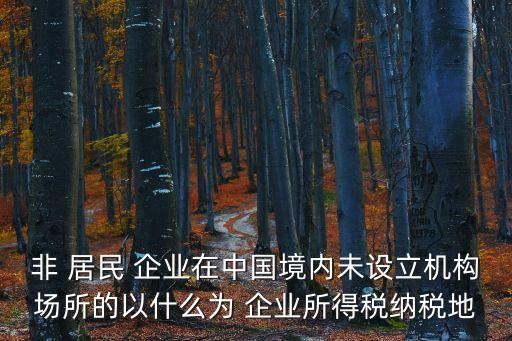 非 居民 企業(yè)在中國境內(nèi)未設(shè)立機(jī)構(gòu)場所的以什么為 企業(yè)所得稅納稅地