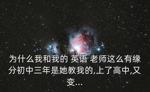 為什么我和我的 英語(yǔ) 老師這么有緣分初中三年是她教我的,上了高中,又變...