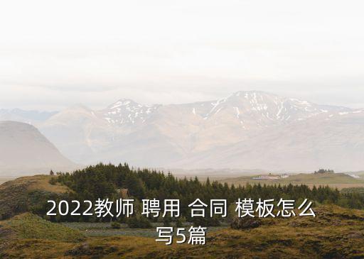 2022教師 聘用 合同 模板怎么寫5篇