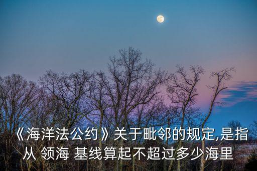 《海洋法公約》關(guān)于毗鄰的規(guī)定,是指從 領(lǐng)海 基線算起不超過多少海里