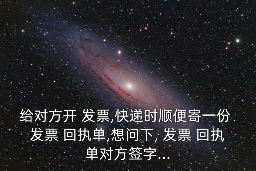 給對(duì)方開 發(fā)票,快遞時(shí)順便寄一份 發(fā)票 回執(zhí)單,想問下, 發(fā)票 回執(zhí)單對(duì)方簽字...