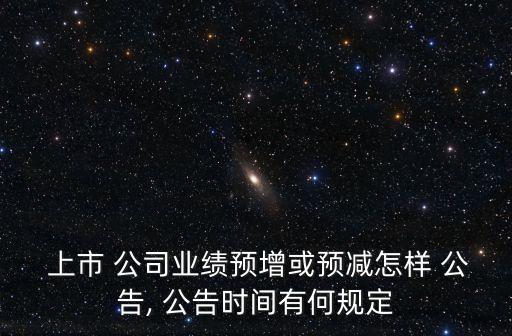 上市 公司業(yè)績預(yù)增或預(yù)減怎樣 公告, 公告時間有何規(guī)定