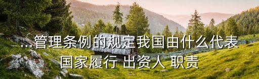 ...管理?xiàng)l例的規(guī)定我國(guó)由什么代表國(guó)家履行 出資人 職責(zé)