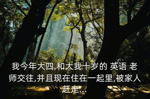 我今年大四,和大我十歲的 英語(yǔ) 老師交往,并且現(xiàn)在住在一起里,被家人趕走...