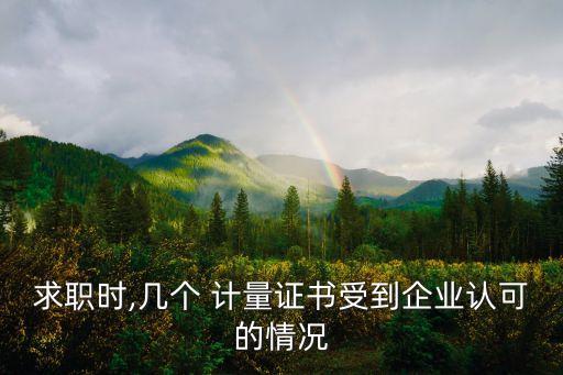 求職時,幾個 計量證書受到企業(yè)認可的情況