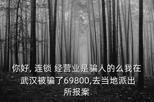 你好, 連鎖 經(jīng)營(yíng)業(yè)是騙人的么我在 武漢被騙了69800,去當(dāng)?shù)嘏沙鏊鶊?bào)案