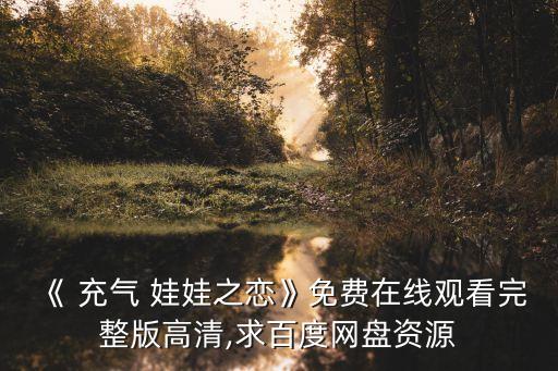 《 充氣 娃娃之戀》免費在線觀看完整版高清,求百度網盤資源