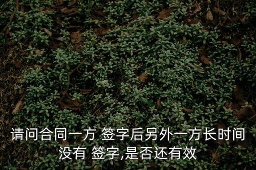 請(qǐng)問(wèn)合同一方 簽字后另外一方長(zhǎng)時(shí)間沒(méi)有 簽字,是否還有效