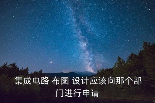  集成電路 布圖 設(shè)計(jì)應(yīng)該向那個(gè)部門進(jìn)行申請(qǐng)