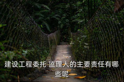 建設工程委托 監(jiān)理人的主要責任有哪些呢