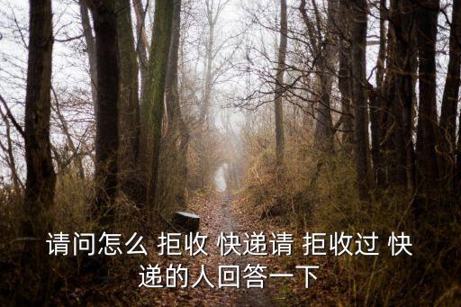 請問怎么 拒收 快遞請 拒收過 快遞的人回答一下