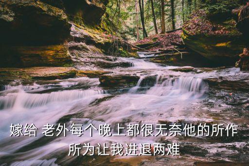 嫁給 老外每個(gè)晚上都很無奈他的所作所為讓我進(jìn)退兩難