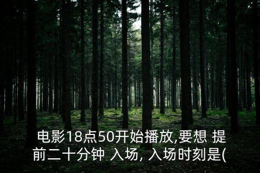  電影18點(diǎn)50開始播放,要想 提前二十分鐘 入場, 入場時(shí)刻是(