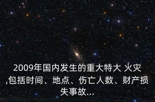 2009年國內(nèi)發(fā)生的重大特大 火災(zāi),包括時(shí)間、地點(diǎn)、傷亡人數(shù)、財(cái)產(chǎn)損失事故...
