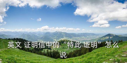 英文 證明信中的“特此 證明”怎么說