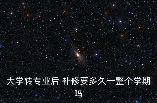 大學轉專業(yè)后 補修要多久一整個學期嗎