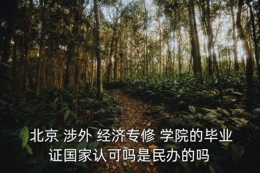  北京 涉外 經(jīng)濟專修 學(xué)院的畢業(yè)證國家認可嗎是民辦的嗎