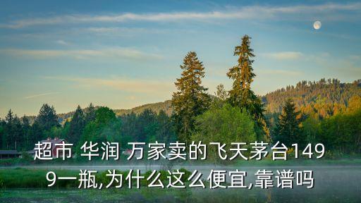 超市 華潤 萬家賣的飛天茅臺1499一瓶,為什么這么便宜,靠譜嗎