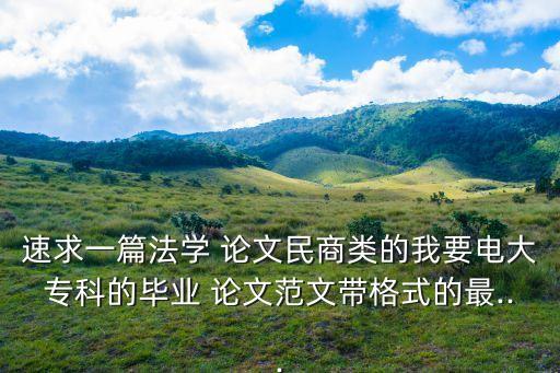 速求一篇法學(xué) 論文民商類的我要電大專科的畢業(yè) 論文范文帶格式的最...
