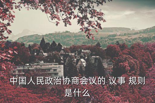 中國人民政治協(xié)商會(huì)議的 議事 規(guī)則是什么