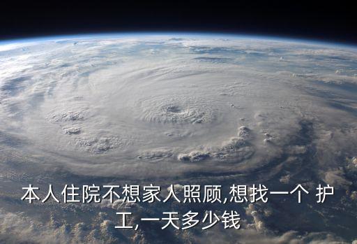 本人住院不想家人照顧,想找一個(gè) 護(hù)工,一天多少錢