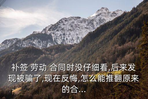 補(bǔ)簽 勞動(dòng) 合同時(shí)沒(méi)仔細(xì)看,后來(lái)發(fā)現(xiàn)被騙了,現(xiàn)在反悔,怎么能推翻原來(lái)的合...
