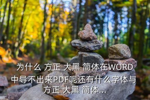 為什么 方正 大黑 簡體在WORD中導(dǎo)不出來PDF呢還有什么字體與 方正 大黑 簡體...