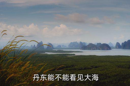 丹東有海嗎,丹東必去的三大景點(diǎn)