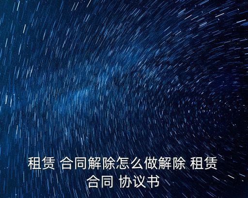  租賃 合同解除怎么做解除 租賃 合同 協(xié)議書(shū)