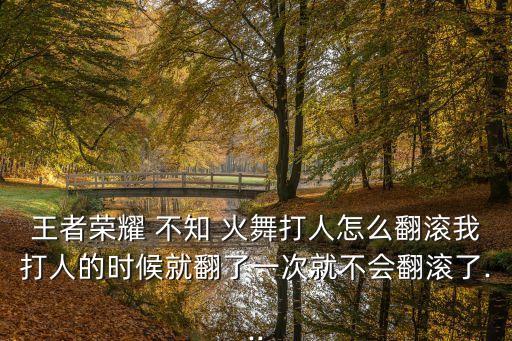 王者榮耀 不知 火舞打人怎么翻滾我打人的時(shí)候就翻了一次就不會(huì)翻滾了...