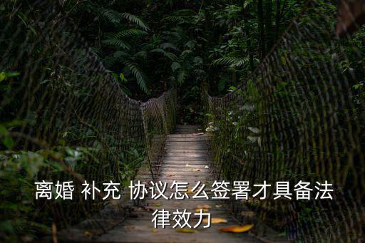  離婚 補(bǔ)充 協(xié)議怎么簽署才具備法律效力